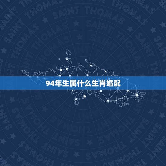 94年生属什么生肖婚配，1994年属羊的最佳婚配属什么？