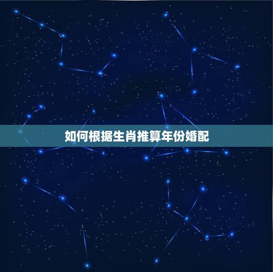 如何根据生肖推算年份婚配，怎么用年份推算生肖？求方法