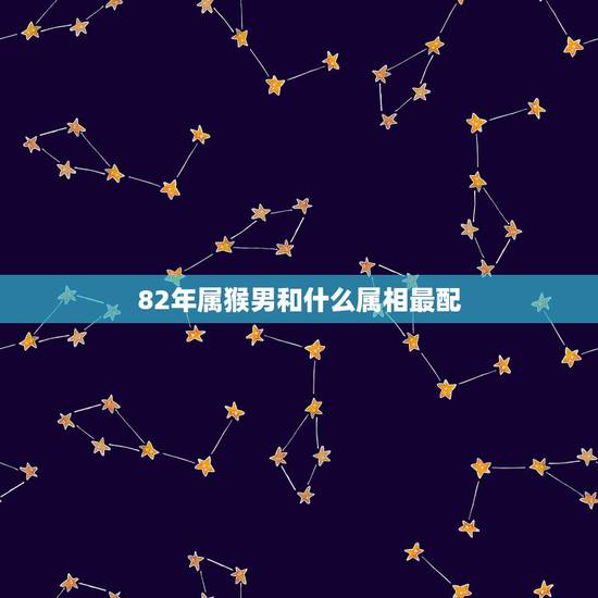 82年属猴男和什么属相最配,80年属猴和82年属狗的婚配吗 82年属猴男和什么属相最配,80年属猴和82年属狗的婚配吗