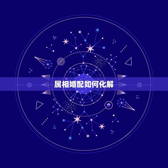 属相婚配如何化解,十二属相婚配相克如何化解表 属相婚配如何化解,十二属相婚配相克如何化解表