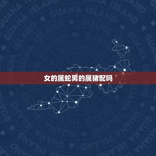 女的属蛇男的属猪配吗 女的属蛇男的属猪配吗