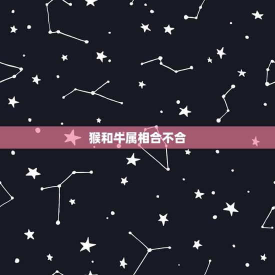 猴和牛属相合不合,属猴和属牛的配吗 猴和牛属相合不合,属猴和属牛的配吗