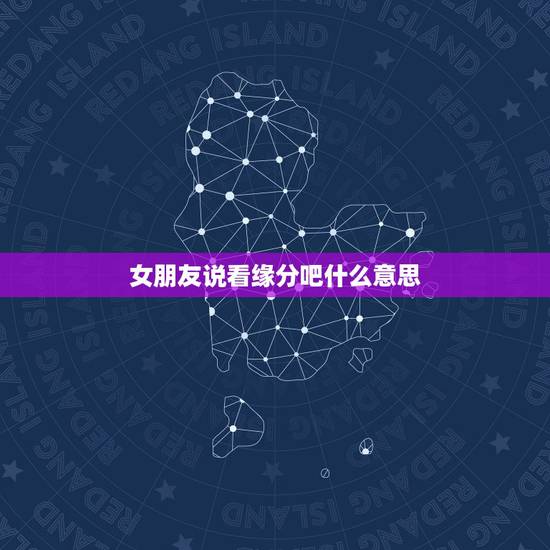 女朋友说看缘分吧什么意思,女孩跟男孩说看缘分怎么理解,谢谢高手求解 女朋友说看缘分吧什么意思,女孩跟男孩说看缘分怎么理解,谢谢高手求解
