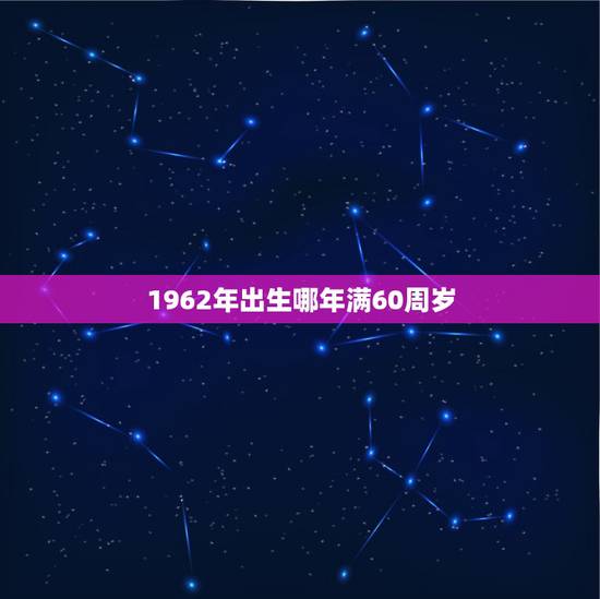 1962年出生哪年满60周岁,1962年出生2022 年几岁 1962年出生哪年满60周岁,1962年出生2022 年几岁