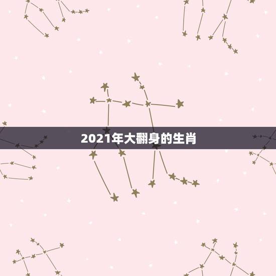 2021年大翻身的生肖,2021年运势最差的生肖 2021年大翻身的生肖,2021年运势最差的生肖