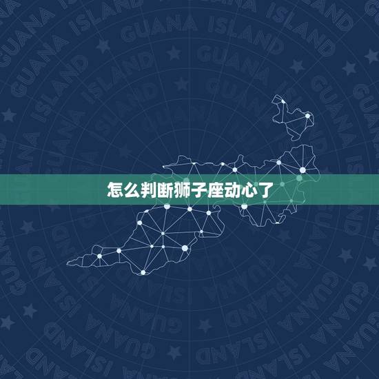 怎么判断狮子座动心了,怎么判断狮子座动心了? 怎么判断狮子座动心了,怎么判断狮子座动心了?
