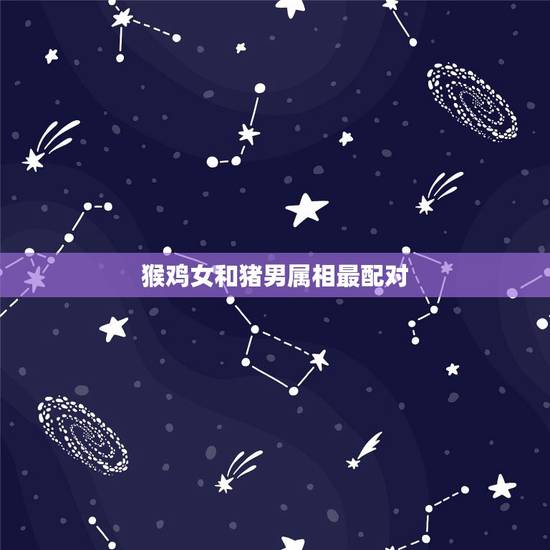 猴鸡女和猪男属相最配对，属猴女和什么属相最配