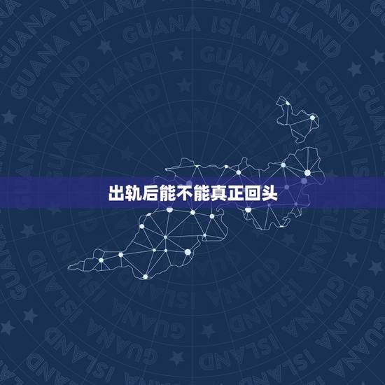 出轨后能不能真正回头,男人外遇后能不能回头,回头后会怎样 出轨后能不能真正回头,男人外遇后能不能回头,回头后会怎样