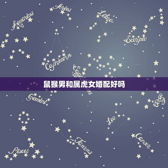 鼠猴男和属虎女婚配好吗,属相婚配:男属猴男和虎女属虎相配吗 鼠猴男和属虎女婚配好吗,属相婚配:男属猴男和虎女属虎相配吗
