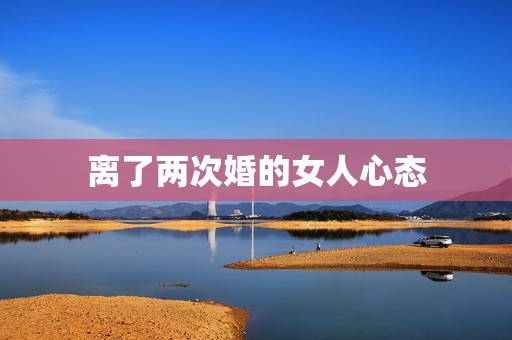 离了两次婚的女人心态,一个女人离了两次婚代表心理有病吗 离了两次婚的女人心态,一个女人离了两次婚代表心理有病吗