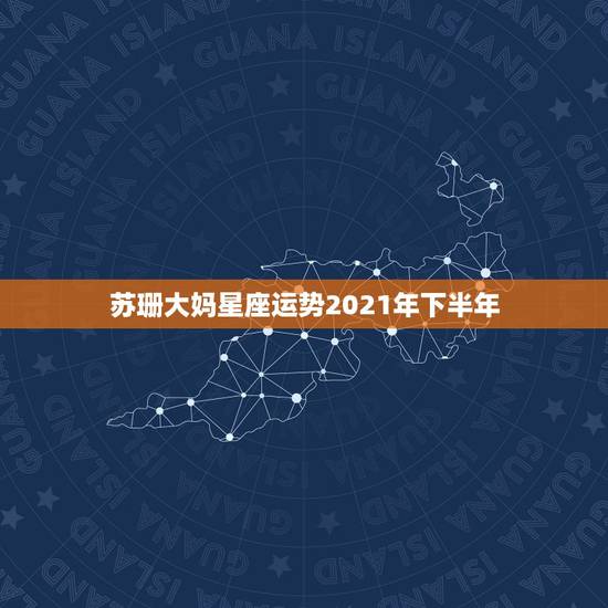 苏珊大妈星座运势2021年下半年，最准确的2021年星座运势