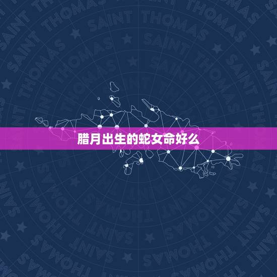腊月出生的蛇女命好么，属蛇女腊月出生婚姻