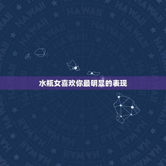 水瓶女喜欢你最明显的表现,水瓶座女生喜欢一个人会有哪些表现? 水瓶女喜欢你最明显的表现,水瓶座女生喜欢一个人会有哪些表现?