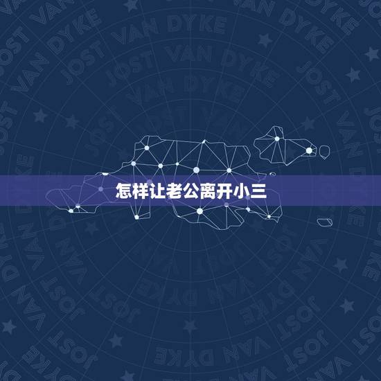 怎样让老公离开小三,怎样才能让”小三”离开老公 怎样让老公离开小三,怎样才能让”小三”离开老公