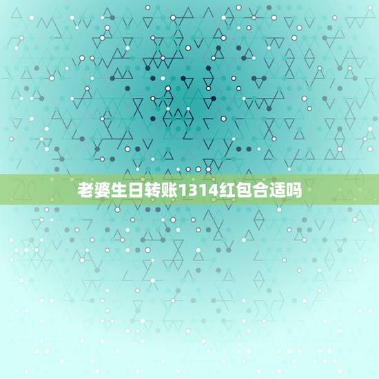 老婆生日转账1314红包合适吗，给老婆发1314转账说明写什么最合适？