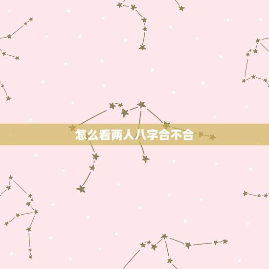 怎么看两人八字合不合，怎么算俩人八字合不合？