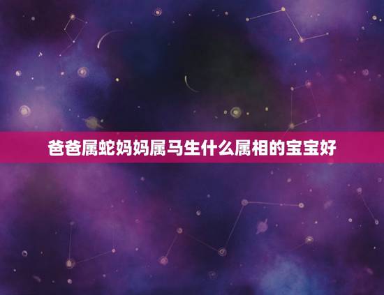 爸爸属蛇妈妈属马生什么属相的宝宝好,父亲属马母亲属羊。生什么属相最好 爸爸属蛇妈妈属马生什么属相的宝宝好,父亲属马母亲属羊。生什么属相最好
