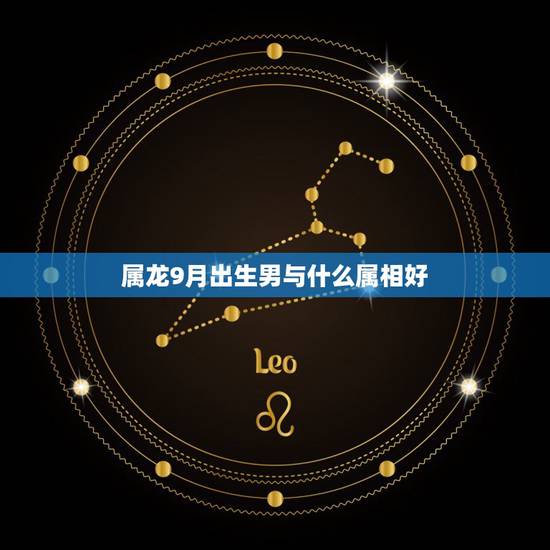 属龙9月出生男与什么属相好,男属龙九月出生与属什么的女人最相配 属龙9月出生男与什么属相好,男属龙九月出生与属什么的女人最相配