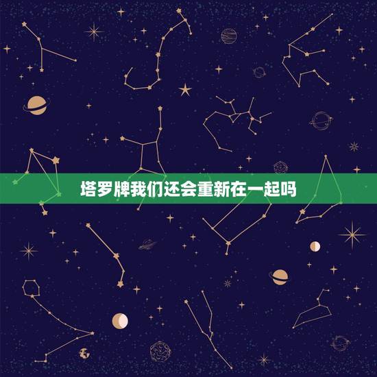塔罗牌我们还会重新在一起吗,塔罗牌占卜我们还会继续交往下去吗 塔罗牌我们还会重新在一起吗,塔罗牌占卜我们还会继续交往下去吗