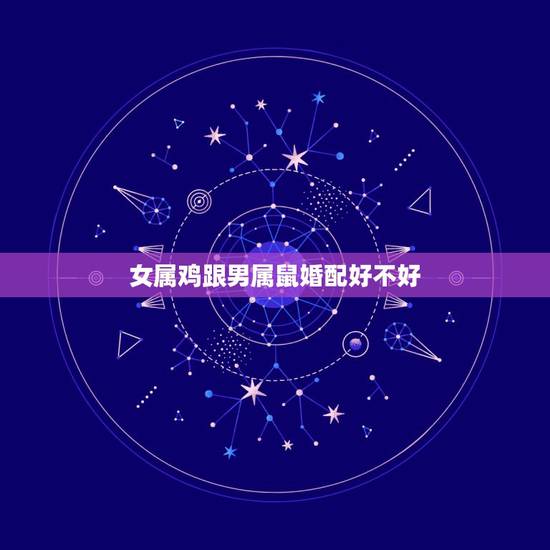 女属鸡跟男属鼠婚配好不好,属鸡的女性和属鼠的男性相配吗 女属鸡跟男属鼠婚配好不好,属鸡的女性和属鼠的男性相配吗