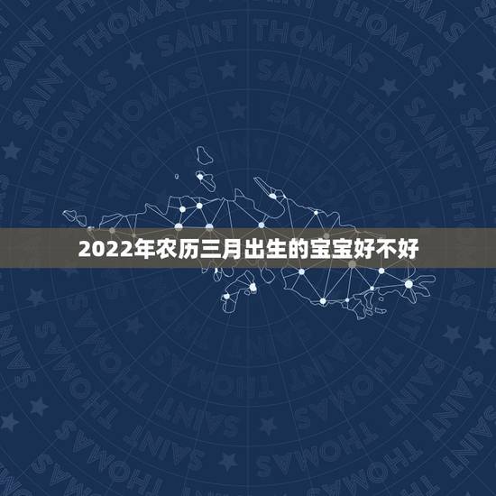 2022年农历三月出生的宝宝好不好，2022年生虎宝宝好不好