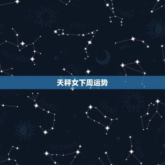天秤女下周运势，天秤座下周的运势如何？