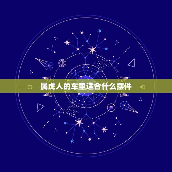 属虎人的车里适合什么摆件,属虎的女人车内摆老虎摆件可以吗 属虎人的车里适合什么摆件,属虎的女人车内摆老虎摆件可以吗