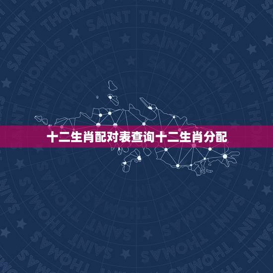十二生肖配对表查询十二生肖分配,最准的12生肖配对表? 十二生肖配对表查询十二生肖分配,最准的12生肖配对表?
