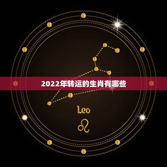 2022年转运的生肖有哪些，2022年生肖龙运势详解