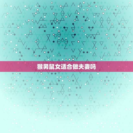猴男鼠女适合做夫妻吗,男猴女鼠婚姻命运 猴男鼠女适合做夫妻吗,男猴女鼠婚姻命运