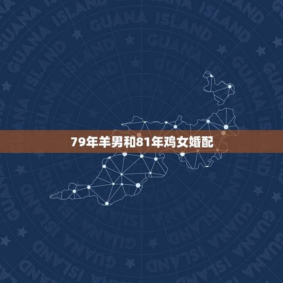 79年羊男和81年鸡女婚配，79年羊男和81年的鸡女 结婚配吗？