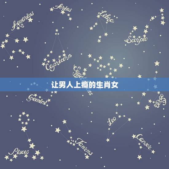 让男人上瘾的生肖女,男人最想占有的生肖女 让男人上瘾的生肖女,男人最想占有的生肖女