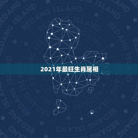 2021年最旺生肖属相，2021年最顺的生肖