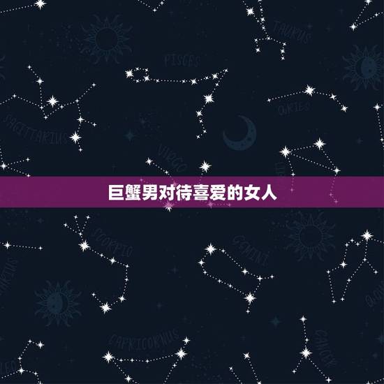 巨蟹男对待喜爱的女人 巨蟹男喜欢的女生类型 巨蟹男对待喜爱的女人 巨蟹男喜欢的女生类型