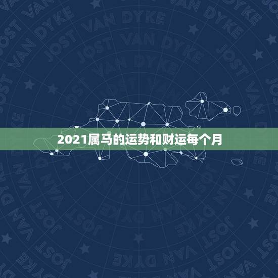 2021属马的运势和财运每个月，今年属马的财运和运气如何2021年