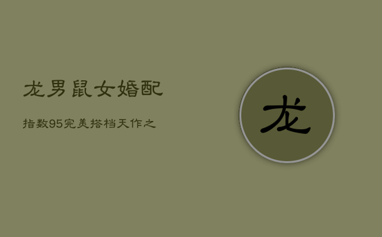龙男鼠女婚配指数95:完美搭档,天作之合的幸福密码 龙男鼠女婚配指数95:完美搭档,天作之合的幸福密码