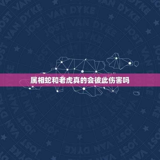 属相蛇和老虎真的会彼此伤害吗，听说属老虎的跟蛇是相害的，我的男朋友就是