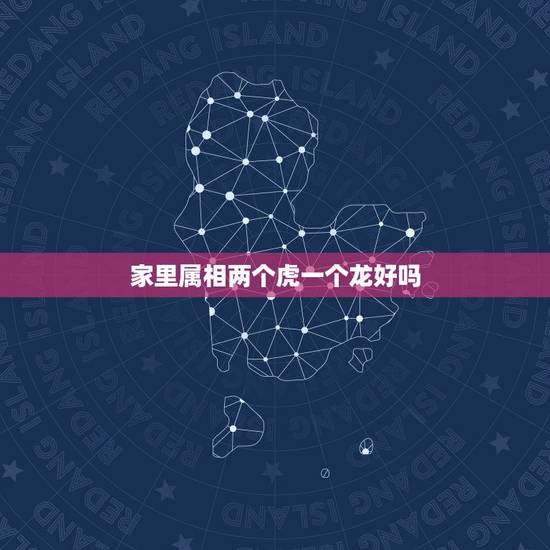 家里属相两个虎一个龙好吗，属虎和属龙的合适吗？