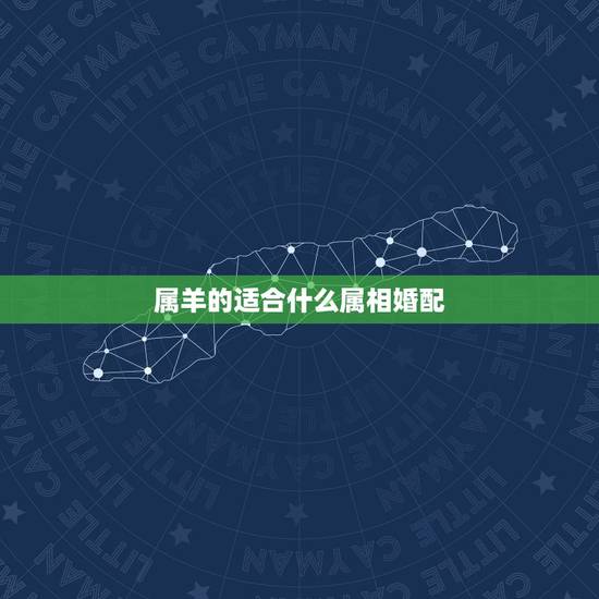 属羊的适合什么属相婚配，属羊的属相婚配表，属羊和什么属相最配