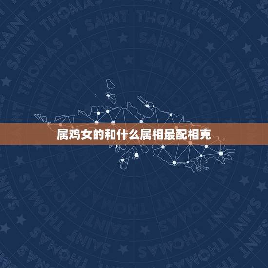 属鸡女的和什么属相最配相克，93年属鸡的属相婚配表
