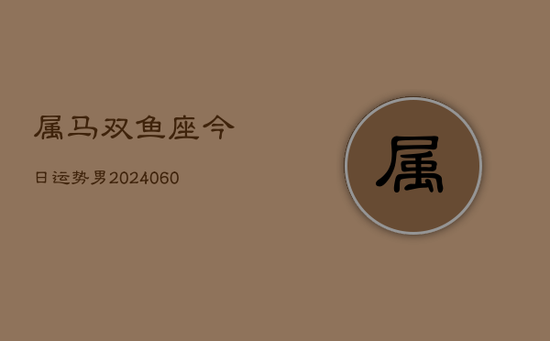 属马双鱼座今日运势男(20240605) 属马双鱼座今日运势男(20240605)