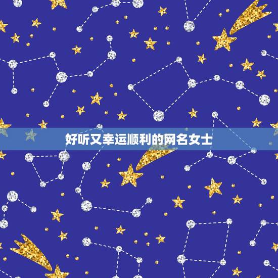 好听又幸运顺利的网名女士,幸运的网名 女生 好听又幸运顺利的网名女士,幸运的网名 女生