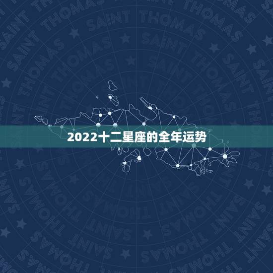 2022十二星座的全年运势,2022年最旺的生肖 2022十二星座的全年运势,2022年最旺的生肖