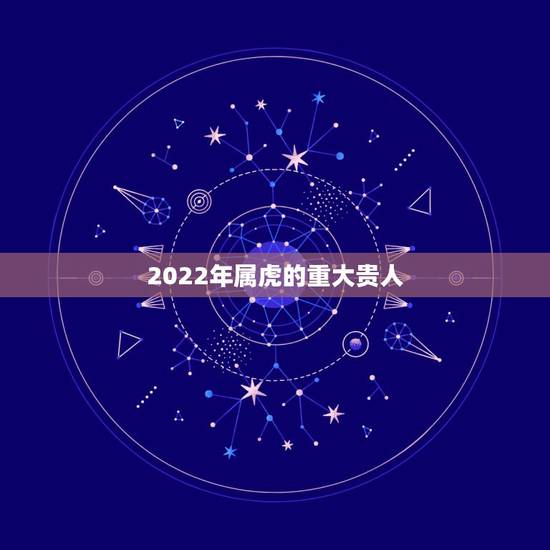 2022年属虎的重大贵人,74年属虎人2022 年运程 2022年属虎的重大贵人,74年属虎人2022 年运程