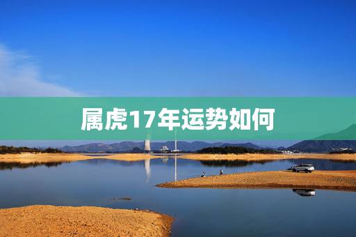 属虎17年运势如何,属虎的今年17年的实际年领和运气如何 属虎17年运势如何,属虎的今年17年的实际年领和运气如何