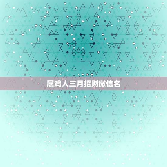 属鸡人三月招财微信名，69年属鸡女人出生于农历三月初三用什么微信名合适
