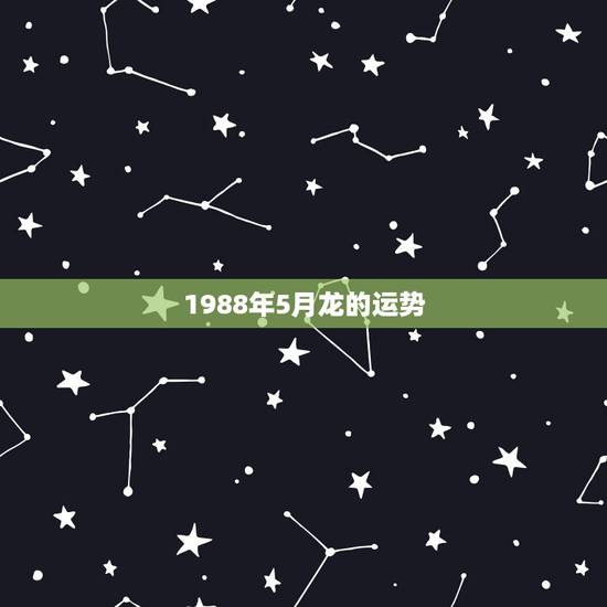 1988年5月龙的运势，88年5月12曰龙年出生好的人一生的财运