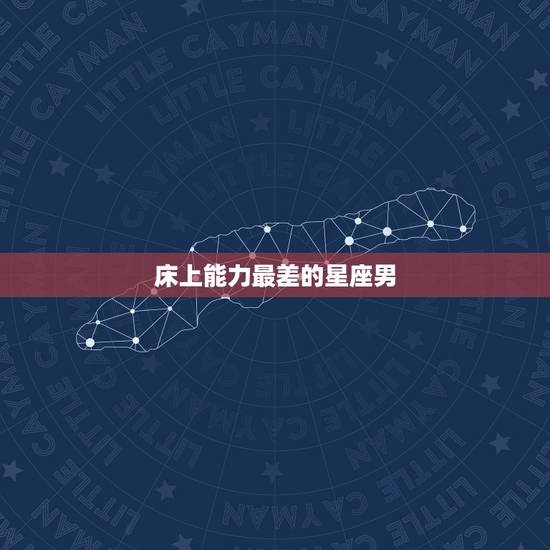 床上能力最差的星座男，聊聊十二星座男之哪个星座男性能力最弱