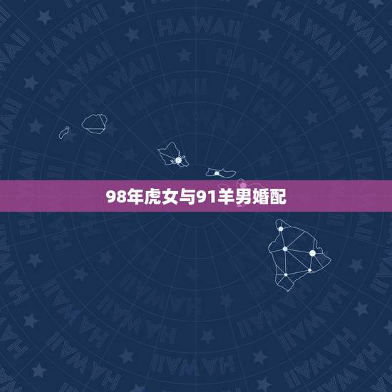 98年虎女与91羊男婚配，1998年女虎 和1991年男羊 配吗？