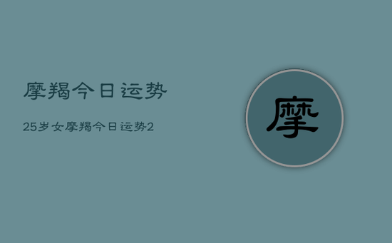 摩羯今日运势25岁女,摩羯今日运势25岁女查询 摩羯今日运势25岁女,摩羯今日运势25岁女查询